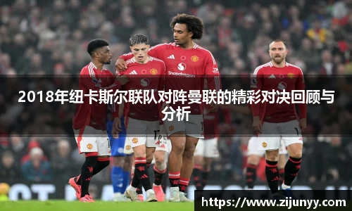 2018年纽卡斯尔联队对阵曼联的精彩对决回顾与分析